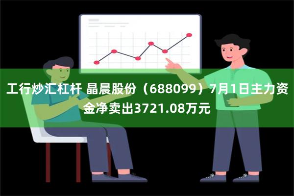 工行炒汇杠杆 晶晨股份（688099）7月1日主力资金净卖出3721.08万元