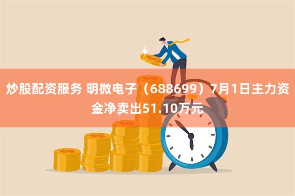 炒股配资服务 明微电子（688699）7月1日主力资金净卖出51.10万元