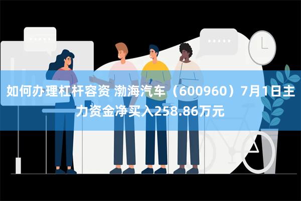 如何办理杠杆容资 渤海汽车（600960）7月1日主力资金净买入258.86万元