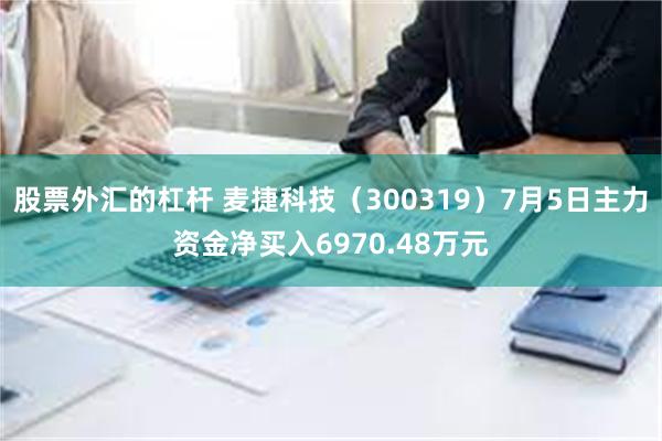 股票外汇的杠杆 麦捷科技（300319）7月5日主力资金净买入6970.48万元