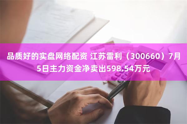 品质好的实盘网络配资 江苏雷利（300660）7月5日主力资金净卖出598.54万元