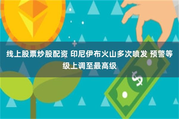 线上股票炒股配资 印尼伊布火山多次喷发 预警等级上调至最高级