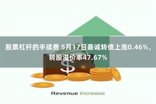 股票杠杆的手续费 5月17日嘉诚转债上涨0.46%，转股溢价率47.67%