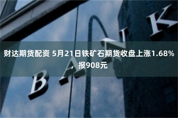 财达期货配资 5月21日铁矿石期货收盘上涨1.68%，报908元