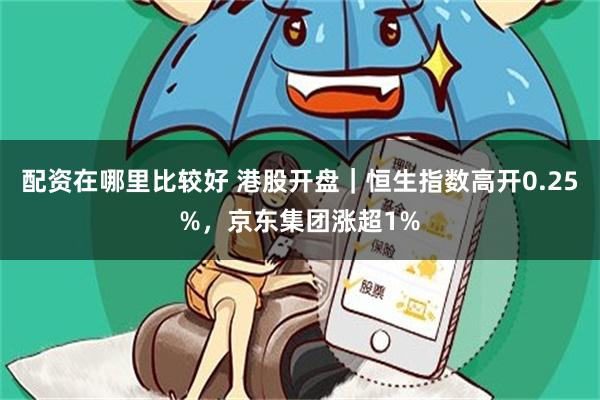 配资在哪里比较好 港股开盘｜恒生指数高开0.25%，京东集团涨超1%