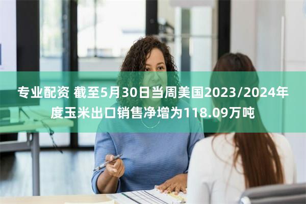 专业配资 截至5月30日当周美国2023/2024年度玉米出口销售净增为118.09万吨