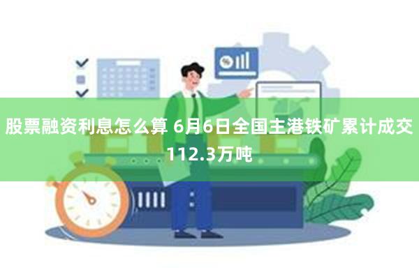 股票融资利息怎么算 6月6日全国主港铁矿累计成交112.3万吨