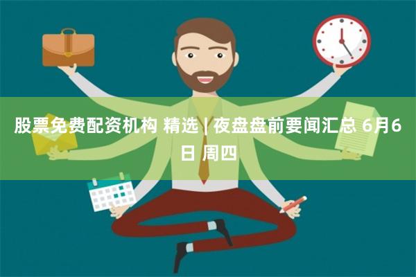 股票免费配资机构 精选 | 夜盘盘前要闻汇总 6月6日 周四