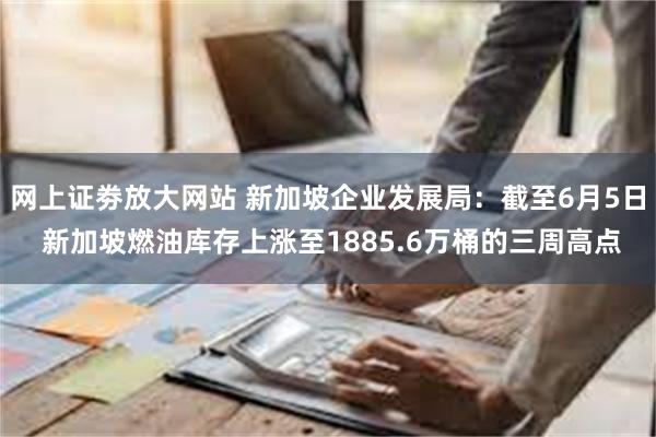 网上证劵放大网站 新加坡企业发展局：截至6月5日 新加坡燃油库存上涨至1885.6万桶的三周高点