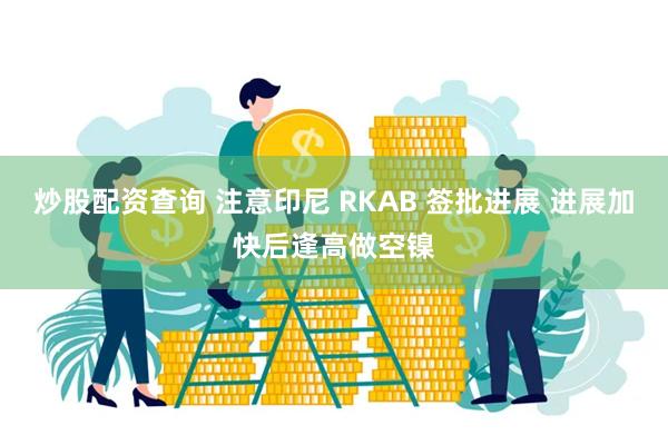 炒股配资查询 注意印尼 RKAB 签批进展 进展加快后逢高做空镍