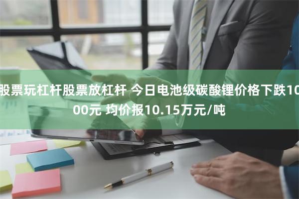 股票玩杠杆股票放杠杆 今日电池级碳酸锂价格下跌1000元 均价报10.15万元/吨