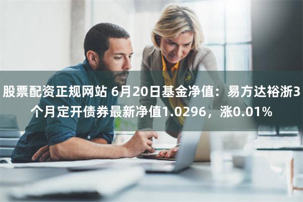 股票配资正规网站 6月20日基金净值：易方达裕浙3个月定开债券最新净值1.0296，涨0.01%