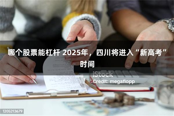 哪个股票能杠杆 2025年，四川将进入“新高考”时间