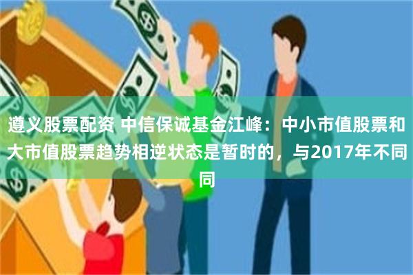 遵义股票配资 中信保诚基金江峰：中小市值股票和大市值股票趋势相逆状态是暂时的，与2017年不同