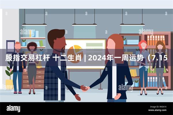 股指交易杠杆 十二生肖 | 2024年一周运势（7.15