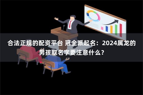 合法正规的配资平台 冠全派起名：2024属龙的男孩取名字要注意什么？