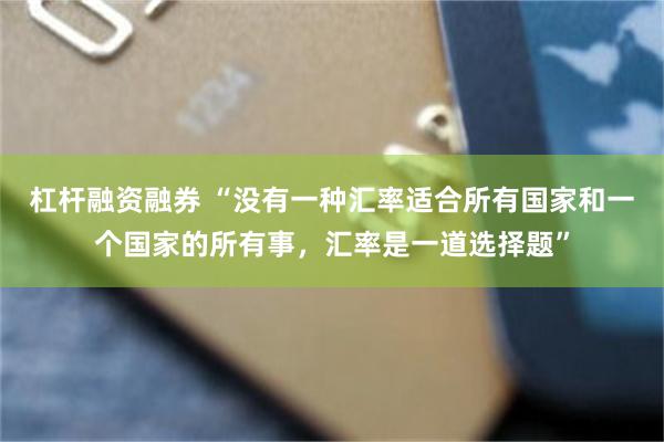 杠杆融资融券 “没有一种汇率适合所有国家和一个国家的所有事，汇率是一道选择题”