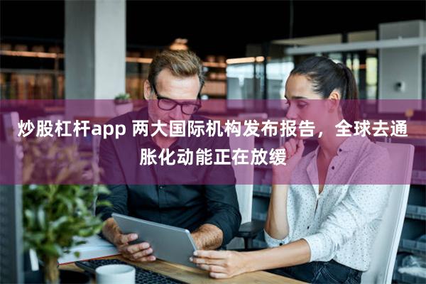 炒股杠杆app 两大国际机构发布报告，全球去通胀化动能正在放缓