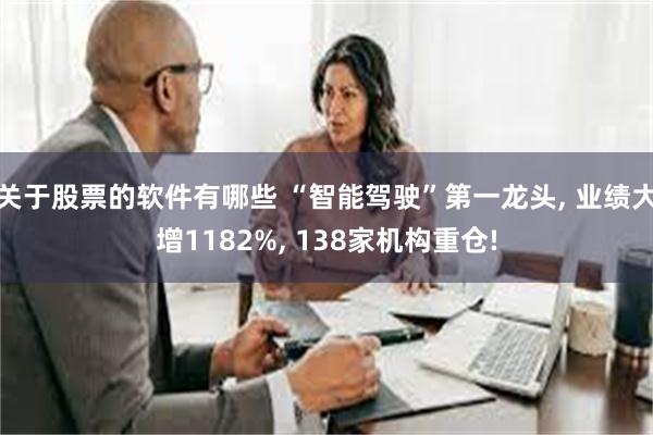 关于股票的软件有哪些 “智能驾驶”第一龙头, 业绩大增1182%, 138家机构重仓!