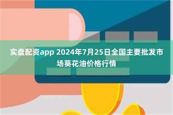 实盘配资app 2024年7月25日全国主要批发市场葵花油价格行情