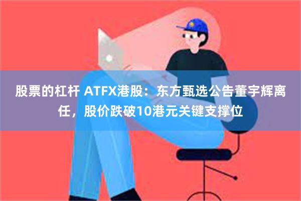 股票的杠杆 ATFX港股：东方甄选公告董宇辉离任，股价跌破10港元关键支撑位