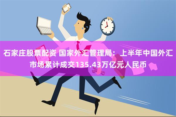 石家庄股票配资 国家外汇管理局：上半年中国外汇市场累计成交135.43万亿元人民币