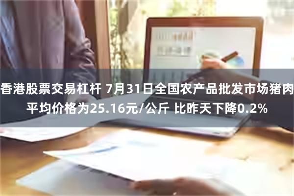 香港股票交易杠杆 7月31日全国农产品批发市场猪肉平均价格为25.16元/公斤 比昨天下降0.2%