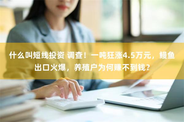 什么叫短线投资 调查！一吨狂涨4.5万元，鳗鱼出口火爆，养殖户为何赚不到钱？