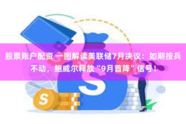 股票账户配资 一图解读美联储7月决议：如期按兵不动，鲍威尔释放“9月首降”信号！