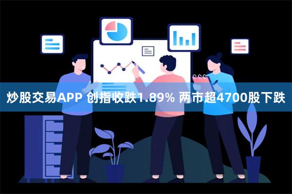 炒股交易APP 创指收跌1.89% 两市超4700股下跌