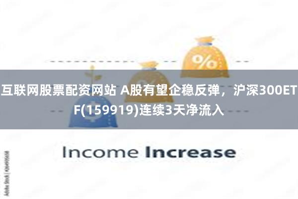 互联网股票配资网站 A股有望企稳反弹，沪深300ETF(159919)连续3天净流入