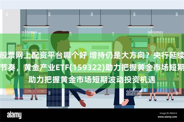 股票网上配资平台哪个好 增持仍是大方向？央行延续调整增持黄金节奏，黄金产业ETF(159322)助力把握黄金市场短期波动投资机遇