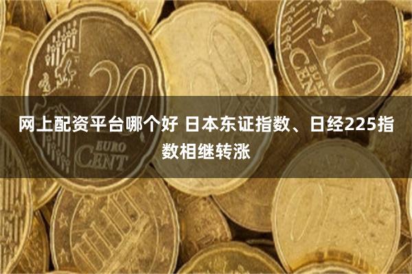 网上配资平台哪个好 日本东证指数、日经225指数相继转涨