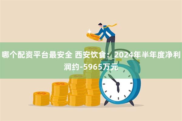 哪个配资平台最安全 西安饮食：2024年半年度净利润约-5965万元