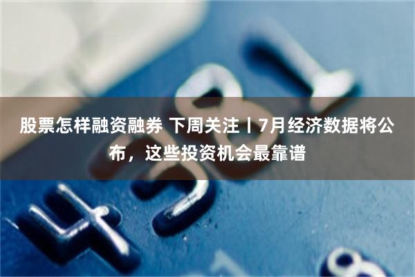 股票怎样融资融券 下周关注丨7月经济数据将公布，这些投资机会最靠谱