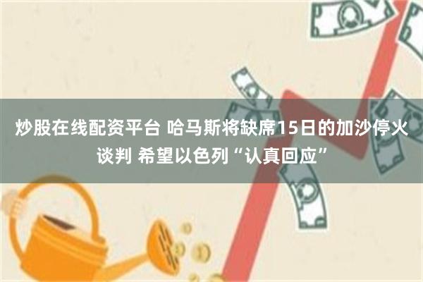 炒股在线配资平台 哈马斯将缺席15日的加沙停火谈判 希望以色列“认真回应”