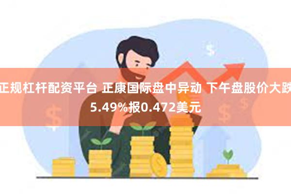 正规杠杆配资平台 正康国际盘中异动 下午盘股价大跌5.49%报0.472美元