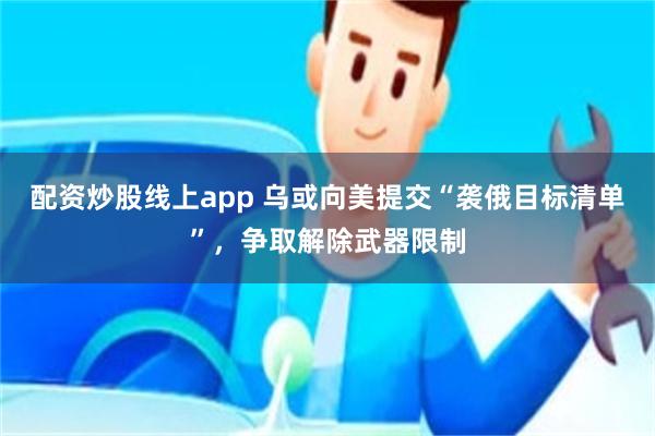 配资炒股线上app 乌或向美提交“袭俄目标清单”，争取解除武器限制