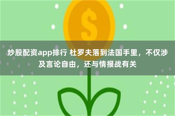 炒股配资app排行 杜罗夫落到法国手里，不仅涉及言论自由，还与情报战有关