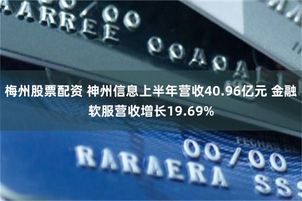 梅州股票配资 神州信息上半年营收40.96亿元 金融软服营收增长19.69%