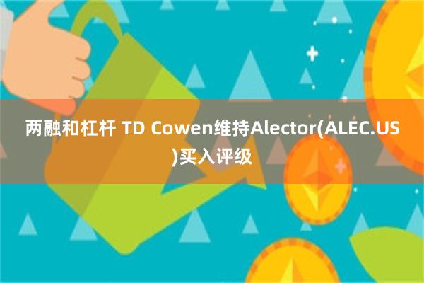 两融和杠杆 TD Cowen维持Alector(ALEC.US)买入评级