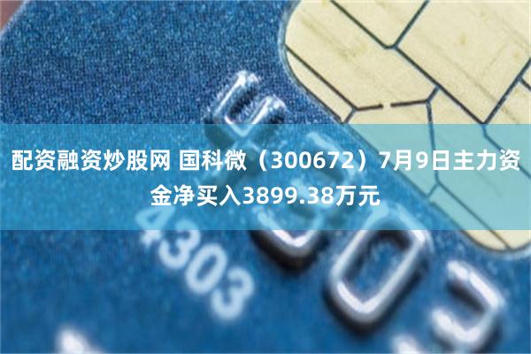 配资融资炒股网 国科微（300672）7月9日主力资金净买入3899.38万元