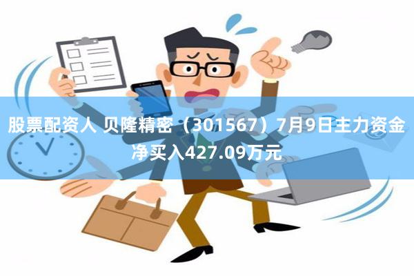 股票配资人 贝隆精密（301567）7月9日主力资金净买入427.09万元