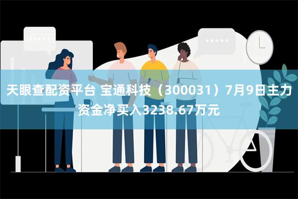 天眼查配资平台 宝通科技（300031）7月9日主力资金净买入3238.67万元