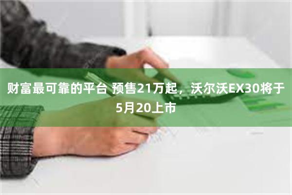 财富最可靠的平台 预售21万起，沃尔沃EX30将于5月20上市