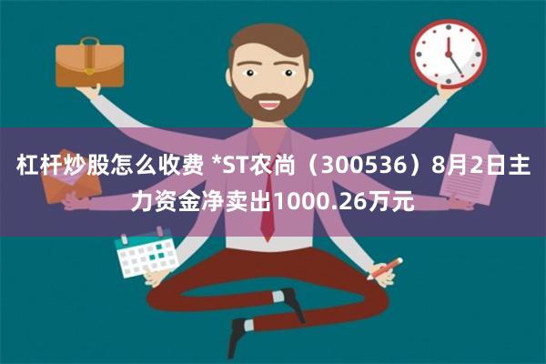 杠杆炒股怎么收费 *ST农尚（300536）8月2日主力资金净卖出1000.26万元