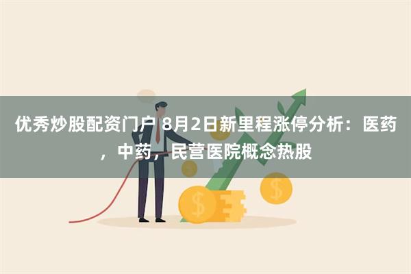 优秀炒股配资门户 8月2日新里程涨停分析：医药，中药，民营医院概念热股