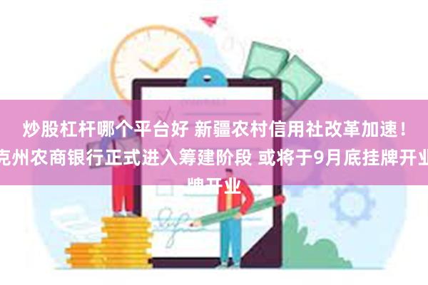 炒股杠杆哪个平台好 新疆农村信用社改革加速！克州农商银行正式进入筹建阶段 或将于9月底挂牌开业