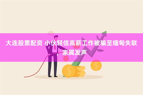 大连股票配资 小伙轻信高薪工作被骗至缅甸失联，家属发声