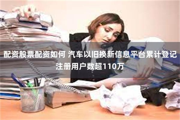 配资股票配资如何 汽车以旧换新信息平台累计登记注册用户数超110万